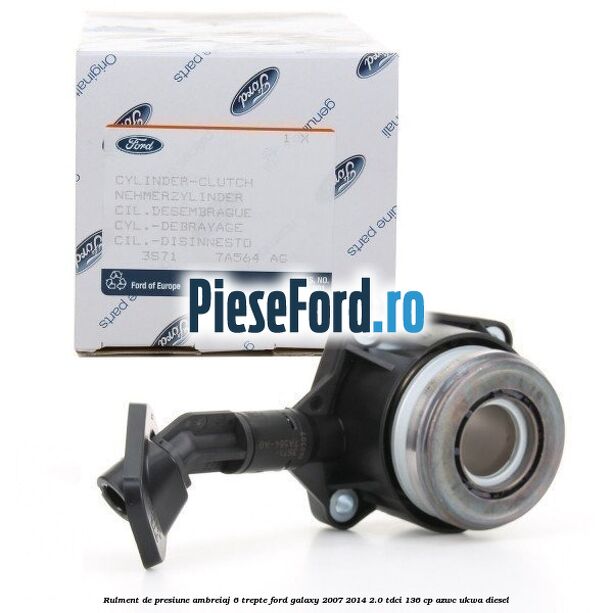 Rulment de presiune ambreiaj 6 trepte Ford Galaxy 2007-2014 2.0 TDCi 136 cp Rulment de presiune ambreiaj 6 trepte Ford Galaxy 2007-2014 2.0 TDCi 136 cp AZWC, UKWA diesel