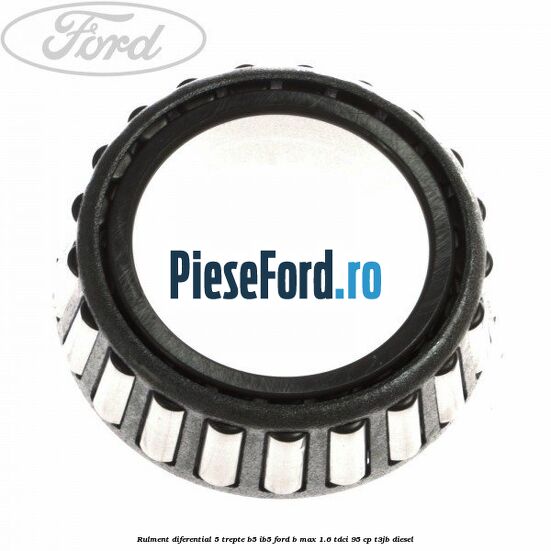 Rulment diferential 5 trepte B5/IB5 Ford B-Max 1.6 TDCi 95 cp T3JB diesel