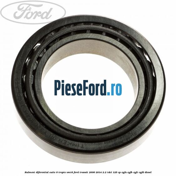 Rulment diferential cutie 6 trepte VMT6 Ford Transit 2006-2014 2.2 TDCi 125 cp CYFA, CYFB, CYFC, CYFD diesel