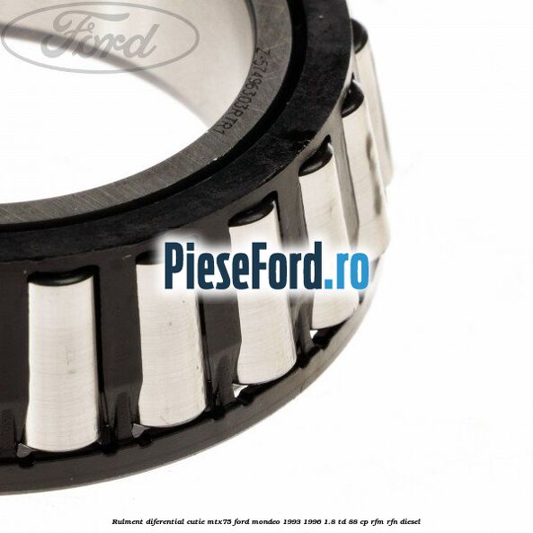 Rulment diferential cutie MTX75 Ford Mondeo 1993-1996 1.8 TD 88 cp Rulment diferential cutie MTX75 Ford Mondeo 1993-1996 1.8 TD 88 cp RFM, RFN diesel