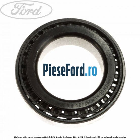 Rulment diferential dreapta cutie B5/Ib5 5 trepte Ford Focus 2011-2014 1.6 EcoBoost 150 cp Rulment diferential dreapta cutie B5/Ib5 5 trepte Ford Focus 2011-2014 1.6 EcoBoost 150 cp JQDA, JQDB, YUDA benzina