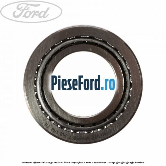 Rulment diferential stanga, cutie B5/Ib5 5 trepte Ford B-Max 1.0 EcoBoost 100 cp Rulment diferential stanga, cutie B5/Ib5 5 trepte Ford B-Max 1.0 EcoBoost 100 cp SFJA, SFJB, SFJC, SFJD benzina
