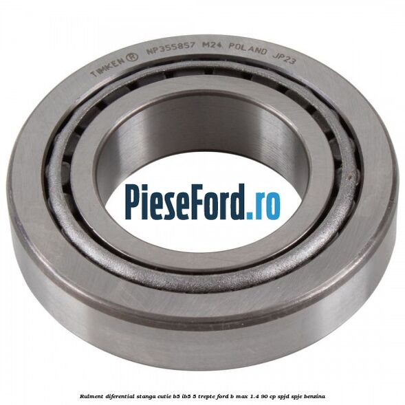 Rulment diferential stanga, cutie B5/Ib5 5 trepte Ford B-Max 1.4 90 cp SPJD, SPJE benzina