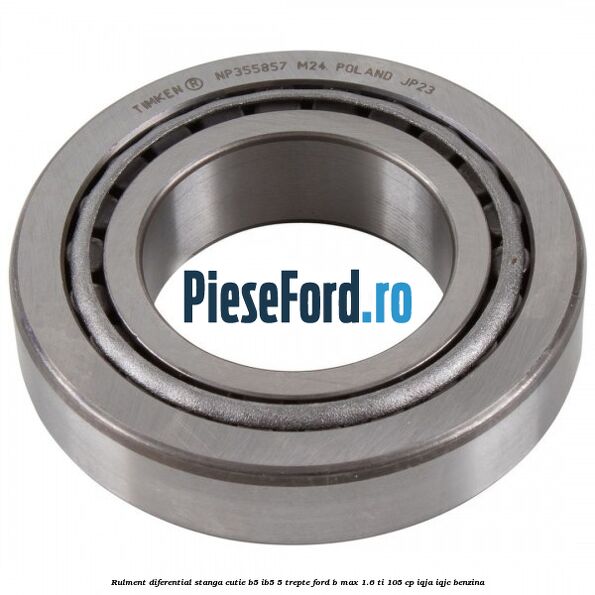 Rulment diferential stanga, cutie B5/Ib5 5 trepte Ford B-Max 1.6 Ti 105 cp IQJA, IQJC benzina