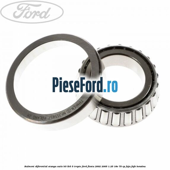 Rulment diferential stanga, cutie B5/Ib5 5 trepte Ford Fiesta 2002-2005 1.25 16V 75 cp FUJA, FUJB benzina