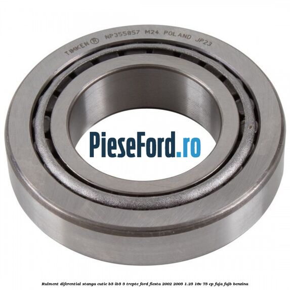 Rulment diferential stanga, cutie B5/Ib5 5 trepte Ford Fiesta 2002-2005 1.25 16V 75 cp FUJA, FUJB benzina