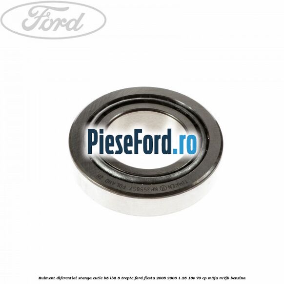 Rulment diferential stanga, cutie B5/Ib5 5 trepte Ford Fiesta 2005-2008 1.25 16V 70 cp Rulment diferential stanga, cutie B5/Ib5 5 trepte Ford Fiesta 2005-2008 1.25 16V 70 cp M7JA, M7JB benzina