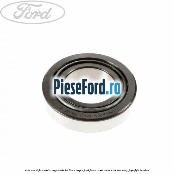 Rulment diferential stanga, cutie B5/Ib5 5 trepte Ford Fiesta 2005-2008 1.25 16V 75 cp FUJA, FUJB benzina