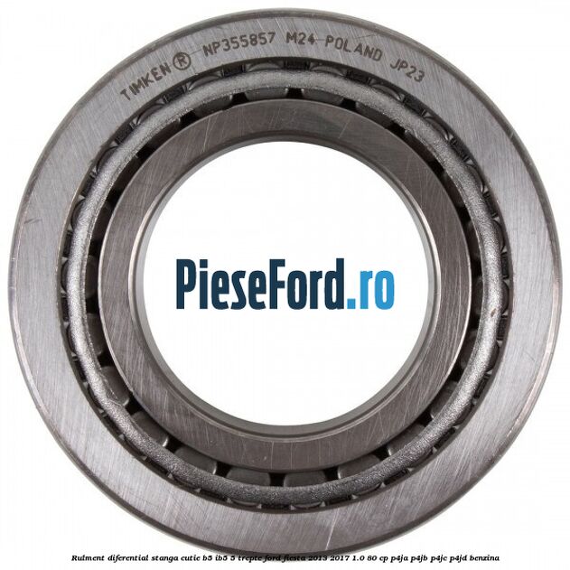 Rulment diferential stanga, cutie B5/Ib5 5 trepte Ford Fiesta 2013-2017 1.0 80 cp Rulment diferential stanga, cutie B5/Ib5 5 trepte Ford Fiesta 2013-2017 1.0 80 cp P4JA, P4JB, P4JC, P4JD benzina