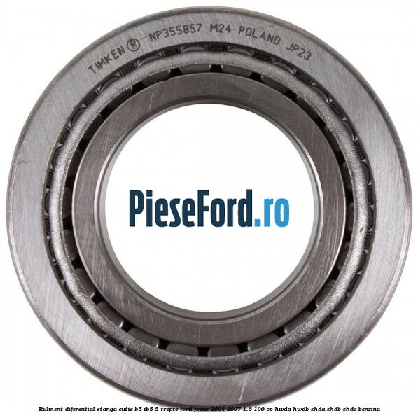 Rulment diferential stanga, cutie B5/Ib5 5 trepte Ford Focus 2004-2007 1.6 100 cp HWDA, HWDB, SHDA, SHDB, SHDC benzina