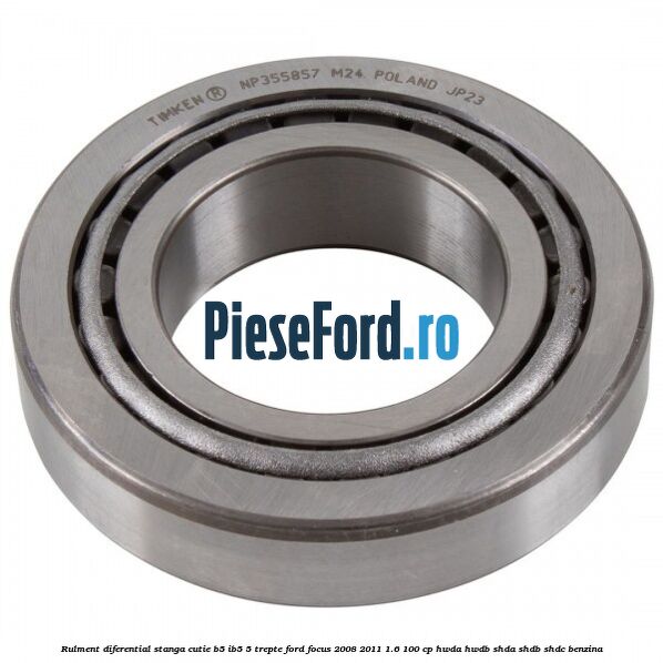 Rulment diferential stanga, cutie B5/Ib5 5 trepte Ford Focus 2008-2011 1.6 100 cp HWDA, HWDB, SHDA, SHDB, SHDC benzina