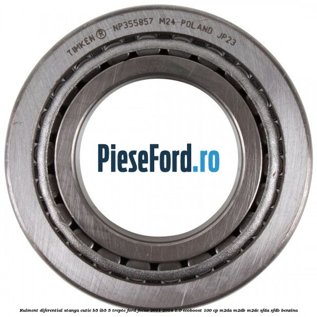Rulment diferential stanga, cutie B5/Ib5 5 trepte Ford Focus 2011-2014 1.0 EcoBoost 100 cp Rulment diferential stanga, cutie B5/Ib5 5 trepte Ford Focus 2011-2014 1.0 EcoBoost 100 cp M2DA, M2DB, M2DC, SFDA, SFDB benzina
