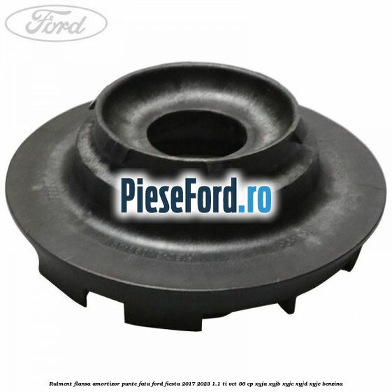 Rulment flansa amortizor punte fata Ford Fiesta 2017-2023 1.1 Ti-VCT 86 cp Rulment flansa amortizor punte fata Ford Fiesta 2017-2023 1.1 Ti-VCT 86 cp XYJA, XYJB, XYJC, XYJD, XYJE benzina