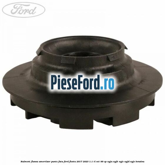 Rulment flansa amortizor punte fata Ford Fiesta 2017-2023 1.1 Ti-VCT 86 cp Rulment flansa amortizor punte fata Ford Fiesta 2017-2023 1.1 Ti-VCT 86 cp XYJA, XYJB, XYJC, XYJD, XYJE benzina