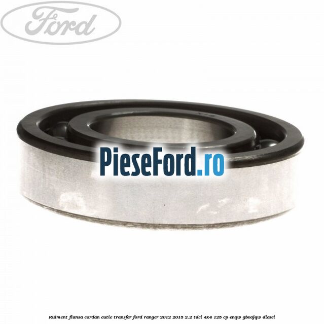Rulment flansa cardan cutie transfer Ford Ranger 2012-2015 2.2 TDCi 4x4 125 cp ENQW, GBVAJQW diesel