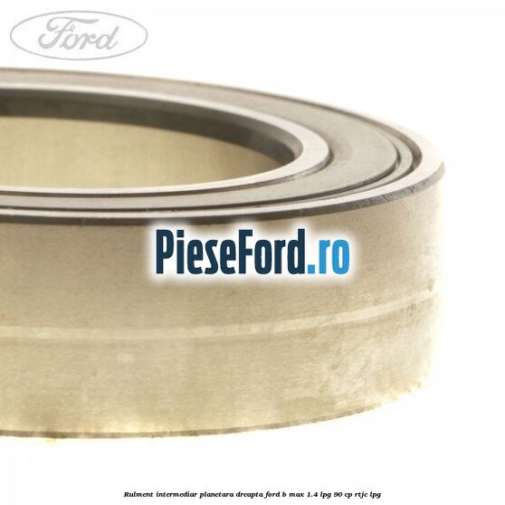 Rulment intermediar planetara dreapta Ford B-Max 1.4 LPG 90 cp RTJC LPG