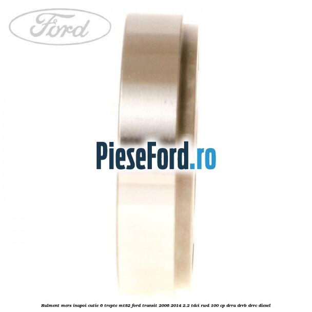 Rulment mers inapoi cutie 6 trepte MT82 Ford Transit 2006-2014 2.2 TDCi RWD 100 cp DRRA, DRRB, DRRC diesel