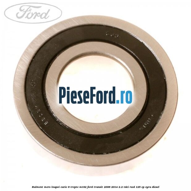 Rulment mers inapoi cutie 6 trepte MT82 Ford Transit 2006-2014 2.2 TDCi RWD 125 cp CYRA diesel