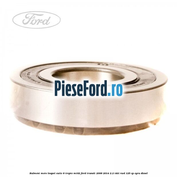 Rulment mers inapoi cutie 6 trepte MT82 Ford Transit 2006-2014 2.2 TDCi RWD 125 cp CYRA diesel
