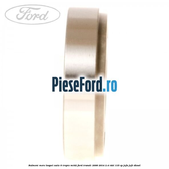 Rulment mers inapoi cutie 6 trepte MT82 Ford Transit 2006-2014 2.4 TDCi 115 cp Rulment mers inapoi cutie 6 trepte MT82 Ford Transit 2006-2014 2.4 TDCi 115 cp JXFA, JXFC diesel