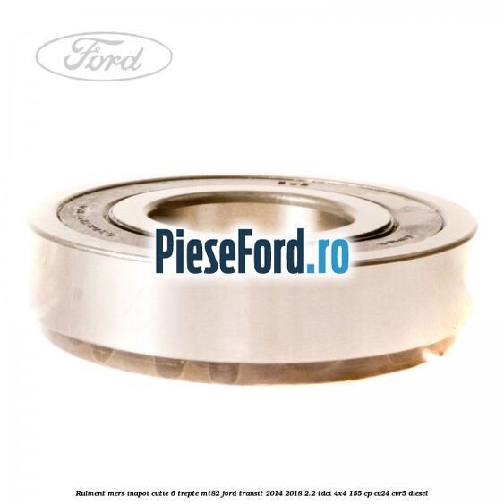 Rulment mers inapoi cutie 6 trepte MT82 Ford Transit 2014-2018 2.2 TDCi 4x4 155 cp CV24, CVR5 diesel