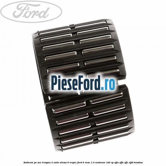 Rulment pe ace treapta 3 cutie viteza 6 trepte Ford B-Max 1.0 EcoBoost 100 cp SFJA, SFJB, SFJC, SFJD benzina