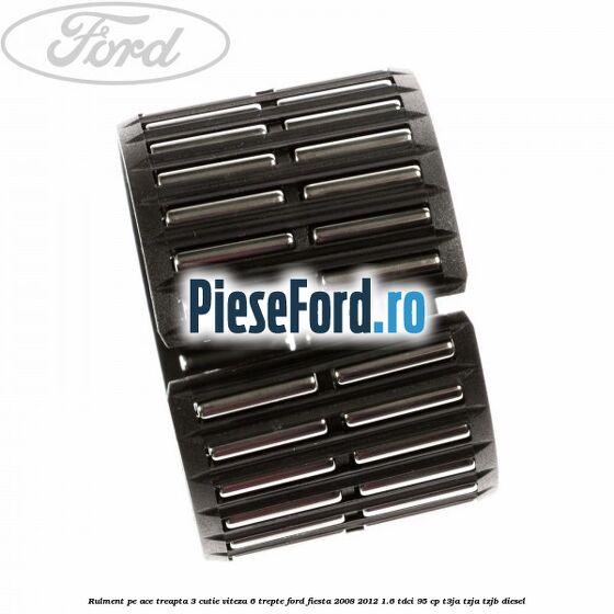 Rulment pe ace treapta 3 cutie viteza 6 trepte Ford Fiesta 2008-2012 1.6 TDCi 95 cp Rulment pe ace treapta 3 cutie viteza 6 trepte Ford Fiesta 2008-2012 1.6 TDCi 95 cp T3JA, TZJA, TZJB diesel