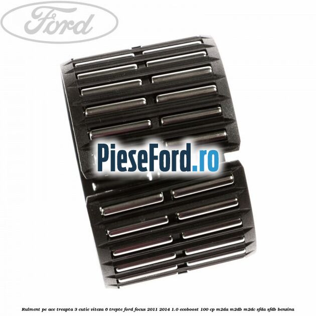 Rulment pe ace treapta 3 cutie viteza 6 trepte Ford Focus 2011-2014 1.0 EcoBoost 100 cp M2DA, M2DB, M2DC, SFDA, SFDB benzina