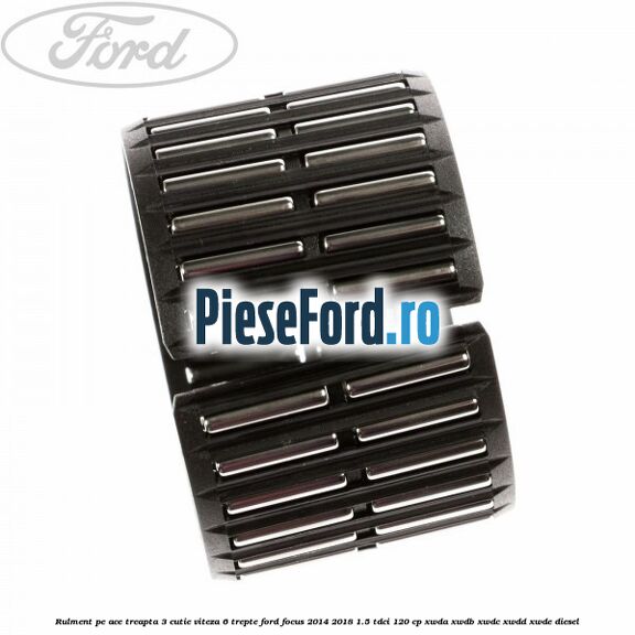Rulment pe ace treapta 3 cutie viteza 6 trepte Ford Focus 2014-2018 1.5 TDCi 120 cp Rulment pe ace treapta 3 cutie viteza 6 trepte Ford Focus 2014-2018 1.5 TDCi 120 cp XWDA, XWDB, XWDC, XWDD, XWDE diesel