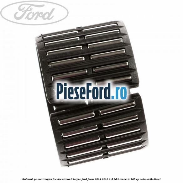 Rulment pe ace treapta 3 cutie viteza 6 trepte Ford Focus 2014-2018 1.5 TDCi ECOnetic 105 cp Rulment pe ace treapta 3 cutie viteza 6 trepte Ford Focus 2014-2018 1.5 TDCi ECOnetic 105 cp AEDA, XXDB diesel