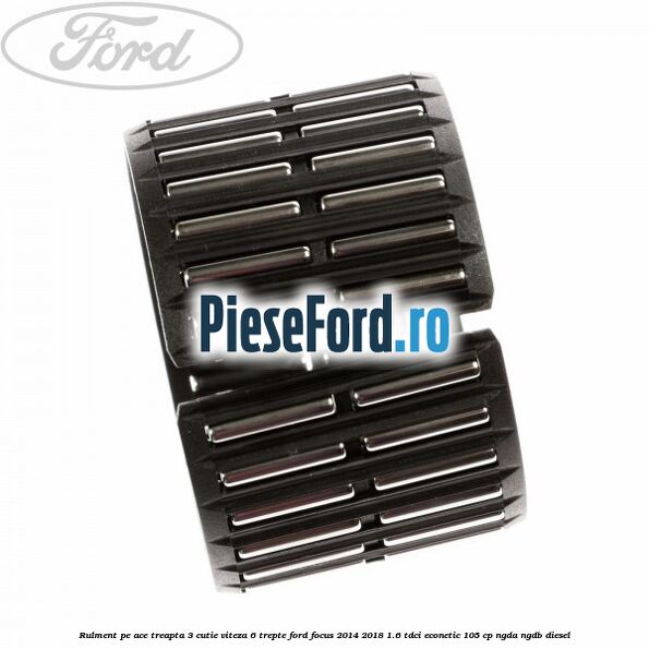 Rulment pe ace treapta 3 cutie viteza 6 trepte Ford Focus 2014-2018 1.6 TDCi ECOnetic 105 cp Rulment pe ace treapta 3 cutie viteza 6 trepte Ford Focus 2014-2018 1.6 TDCi ECOnetic 105 cp NGDA, NGDB diesel