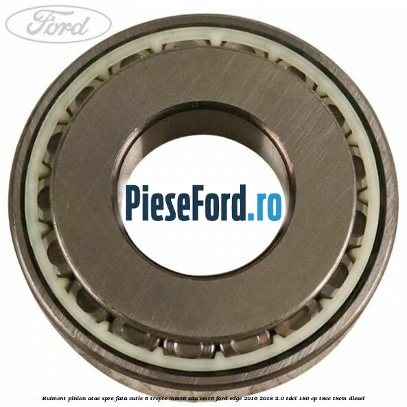 Rulment pinion atac spre fata cutie 6 trepte MMT6 sau VMT6 Ford Edge 2016-2018 2.0 TDCi 180 cp T8CC, T8CM diesel