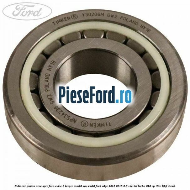 Rulment pinion atac spre fata cutie 6 trepte MMT6 sau VMT6 Ford Edge 2016-2018 2.0 TDCi Bi-Turbo 210 cp Rulment pinion atac spre fata cutie 6 trepte MMT6 sau VMT6 Ford Edge 2016-2018 2.0 TDCi Bi-Turbo 210 cp T9CE, T9CF diesel