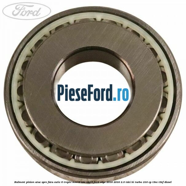 Rulment pinion atac spre fata cutie 6 trepte MMT6 sau VMT6 Ford Edge 2016-2018 2.0 TDCi Bi-Turbo 210 cp Rulment pinion atac spre fata cutie 6 trepte MMT6 sau VMT6 Ford Edge 2016-2018 2.0 TDCi Bi-Turbo 210 cp T9CE, T9CF diesel
