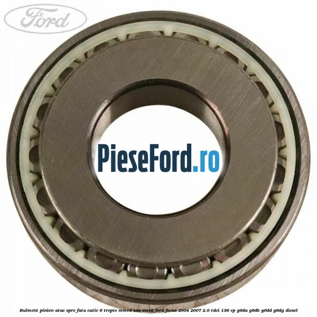 Rulment pinion atac spre fata cutie 6 trepte MMT6 sau VMT6 Ford Focus 2004-2007 2.0 TDCi 136 cp Rulment pinion atac spre fata cutie 6 trepte MMT6 sau VMT6 Ford Focus 2004-2007 2.0 TDCi 136 cp G6DA, G6DB, G6DD, G6DG diesel
