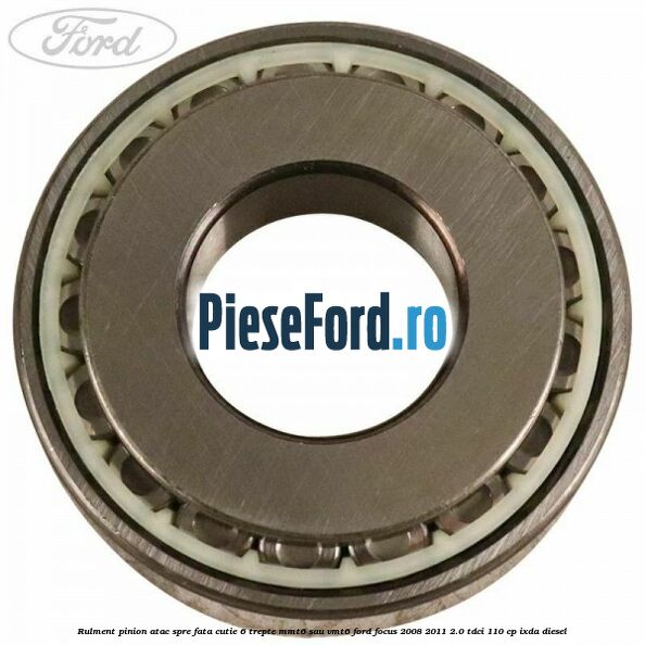 Rulment pinion atac spre fata cutie 6 trepte MMT6 sau VMT6 Ford Focus 2008-2011 2.0 TDCi 110 cp Rulment pinion atac spre fata cutie 6 trepte MMT6 sau VMT6 Ford Focus 2008-2011 2.0 TDCi 110 cp IXDA diesel