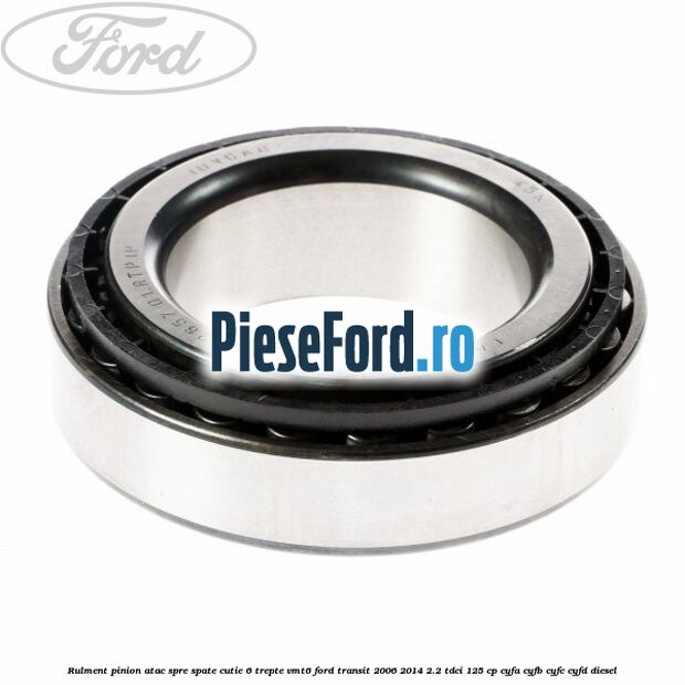 Rulment pinion atac spre spate cutie 6 trepte VMT6 Ford Transit 2006-2014 2.2 TDCi 125 cp Rulment pinion atac spre spate cutie 6 trepte VMT6 Ford Transit 2006-2014 2.2 TDCi 125 cp CYFA, CYFB, CYFC, CYFD diesel