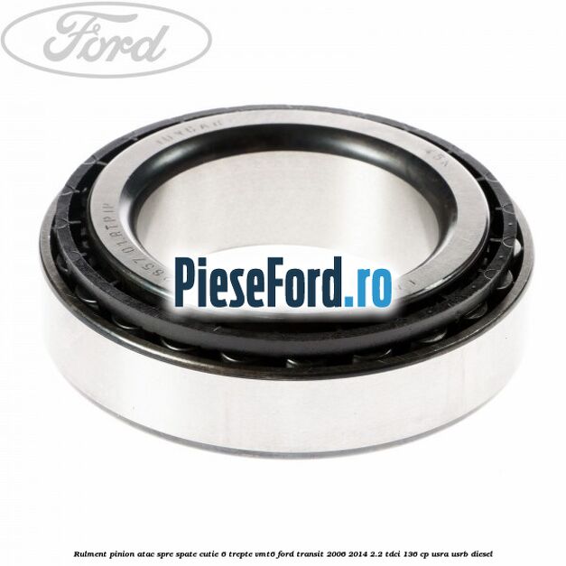 Rulment pinion atac spre spate cutie 6 trepte VMT6 Ford Transit 2006-2014 2.2 TDCi 136 cp USRA, USRB diesel
