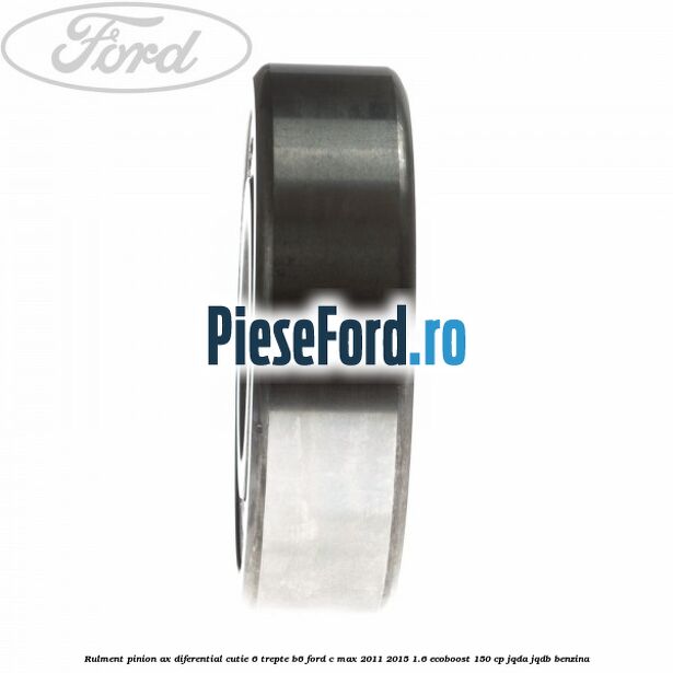 Rulment pinion ax diferential cutie 6 trepte B6 Ford C-Max 2011-2015 1.6 EcoBoost 150 cp Rulment pinion ax diferential cutie 6 trepte B6 Ford C-Max 2011-2015 1.6 EcoBoost 150 cp JQDA, JQDB benzina