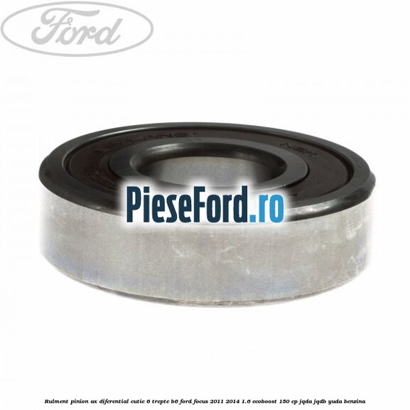 Rulment pinion ax diferential cutie 6 trepte B6 Ford Focus 2011-2014 1.6 EcoBoost 150 cp Rulment pinion ax diferential cutie 6 trepte B6 Ford Focus 2011-2014 1.6 EcoBoost 150 cp JQDA, JQDB, YUDA benzina