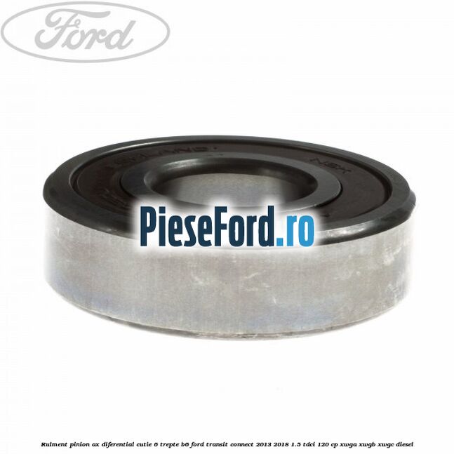 Rulment pinion ax diferential cutie 6 trepte B6 Ford Transit Connect 2013-2018 1.5 TDCi 120 cp XWGA, XWGB, XWGC diesel