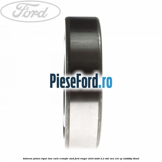 Rulment pinion input lant cutie transfer 4WD Ford Ranger 2016-2020 2.2 TDCi 4x4 131 cp Rulment pinion input lant cutie transfer 4WD Ford Ranger 2016-2020 2.2 TDCi 4x4 131 cp T22DD0P diesel