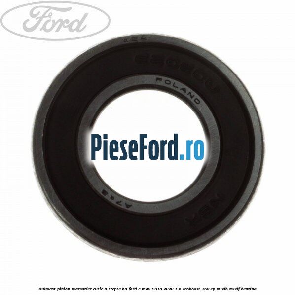Rulment pinion marsarier cutie 6 trepte B6 Ford C-Max 2016-2020 1.5 EcoBoost 150 cp M8DB, M8DF benzina