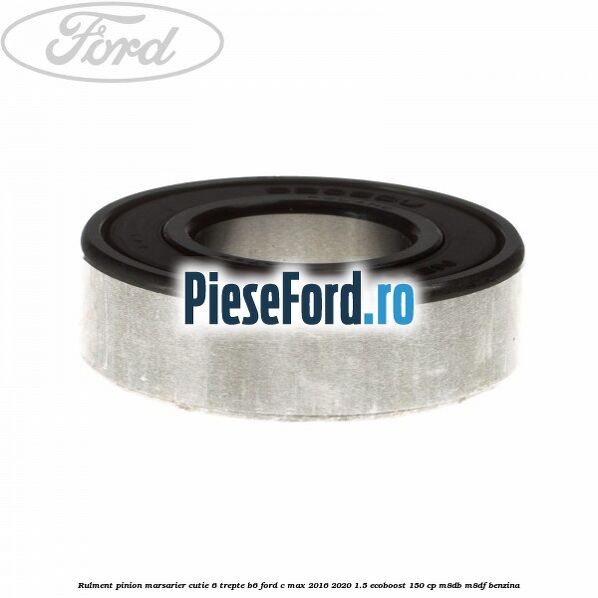 Rulment pinion marsarier cutie 6 trepte B6 Ford C-Max 2016-2020 1.5 EcoBoost 150 cp M8DB, M8DF benzina