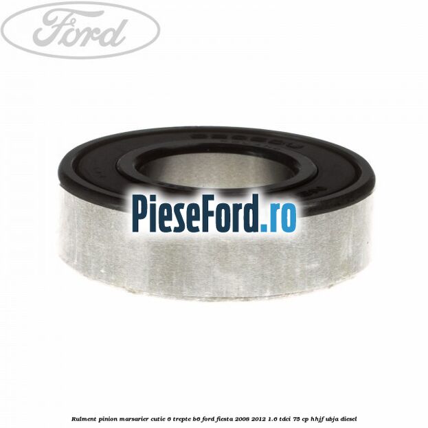 Rulment pinion marsarier cutie 6 trepte B6 Ford Fiesta 2008-2012 1.6 TDCi 75 cp HHJF, UBJA diesel