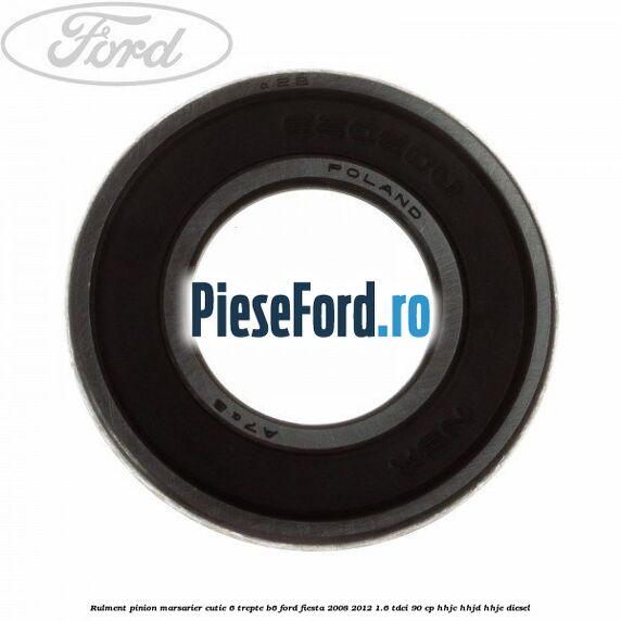 Rulment pinion marsarier cutie 6 trepte B6 Ford Fiesta 2008-2012 1.6 TDCi 90 cp HHJC, HHJD, HHJE diesel