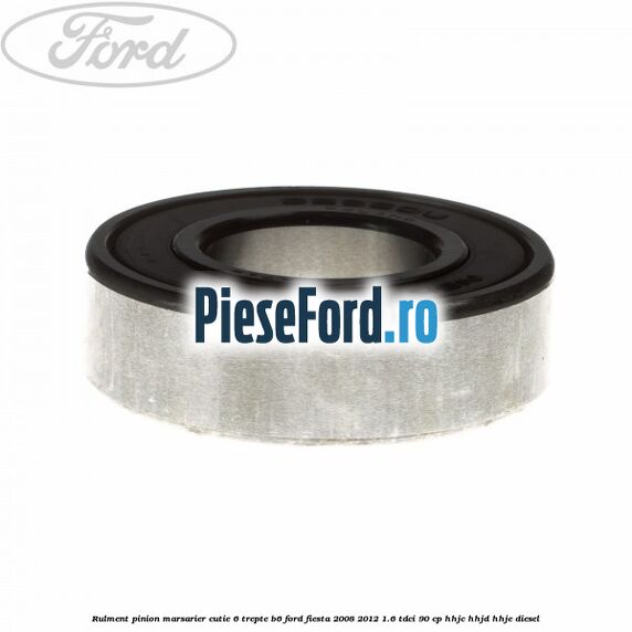 Rulment pinion marsarier cutie 6 trepte B6 Ford Fiesta 2008-2012 1.6 TDCi 90 cp HHJC, HHJD, HHJE diesel