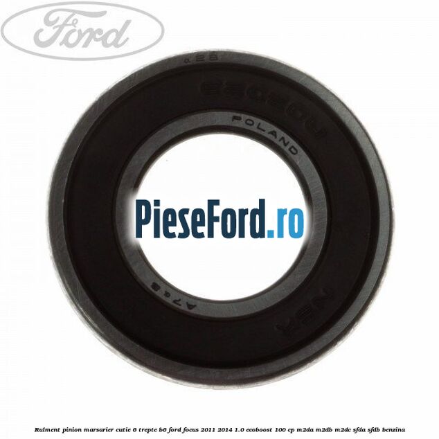 Rulment pinion marsarier cutie 6 trepte B6 Ford Focus 2011-2014 1.0 EcoBoost 100 cp M2DA, M2DB, M2DC, SFDA, SFDB benzina