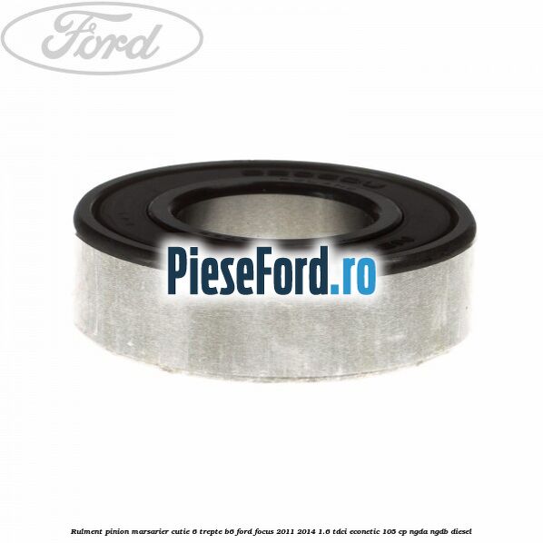 Rulment pinion marsarier cutie 6 trepte B6 Ford Focus 2011-2014 1.6 TDCi ECOnetic 105 cp NGDA, NGDB diesel