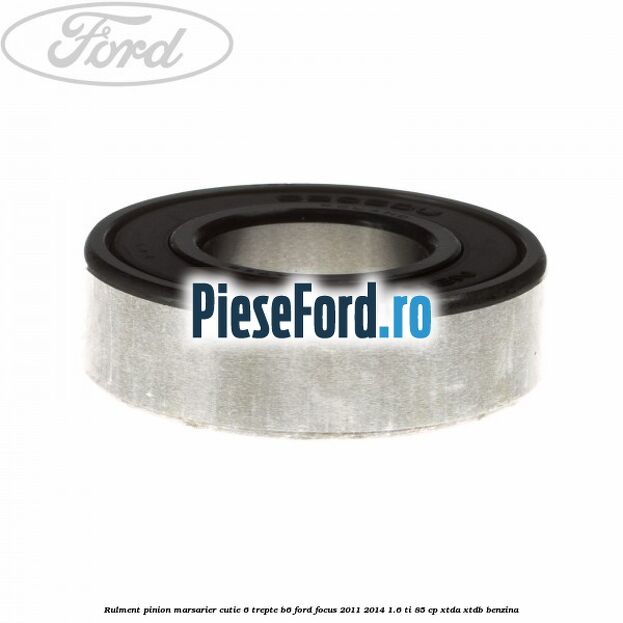 Rulment pinion marsarier cutie 6 trepte B6 Ford Focus 2011-2014 1.6 Ti 85 cp XTDA, XTDB benzina